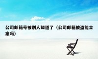 公司邮箱号被别人知道了（公司邮箱被盗能立案吗）