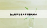 包含聊天记录内容限制的词条