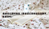 查通话记录的微信（查通话记录微信信息聊天能查到吗）