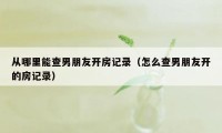 从哪里能查男朋友开房记录（怎么查男朋友开的房记录）