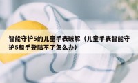 智能守护5的儿童手表破解（儿童手表智能守护5和手登陆不了怎么办）