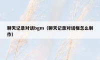 聊天记录对话bgm（聊天记录对话框怎么制作）