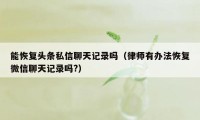 能恢复头条私信聊天记录吗（律师有办法恢复微信聊天记录吗?）