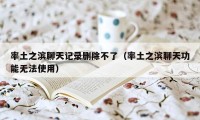 率土之滨聊天记录删除不了（率土之滨聊天功能无法使用）