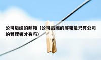 公司后缀的邮箱（公司后缀的邮箱是只有公司的管理者才有吗）