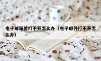 电子邮箱盖打不开怎么办（电子邮件打不开怎么办）