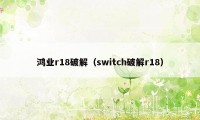 鸿业r18破解（switch破解r18）