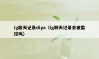 ig聊天记录diya（ig聊天记录会被监控吗）