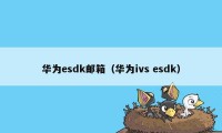 华为esdk邮箱（华为ivs esdk）