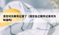 清空对方聊天记录了（清空自己聊天记录对方知道吗）