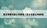 是否需要设置公司邮箱（怎么设置公司邮箱）