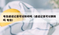 电信通话记录可以粉碎吗（通话记录可以删除吗 电信）