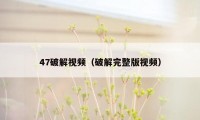 47破解视频（破解完整版视频）