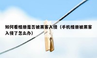 如何看相册是否被黑客入侵（手机相册被黑客入侵了怎么办）