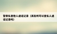 警察私查他人通话记录（派出所可以查私人通话记录吗）