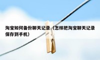 淘宝如何备份聊天记录（怎样把淘宝聊天记录保存到手机）