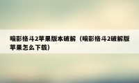 暗影格斗2苹果版本破解（暗影格斗2破解版苹果怎么下载）