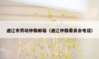 通辽市劳动仲裁邮箱（通辽仲裁委员会电话）