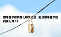 孩子在学校的变化聊天记录（记录孩子在学校的变化成长）