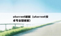 utorrent破解（utorrent安卓专业版破解）