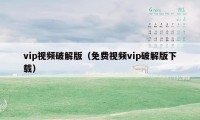 vip视频破解版（免费视频vip破解版下载）