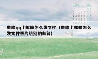 电脑qq上邮箱怎么发文件（电脑上邮箱怎么发文件照片给别的邮箱）