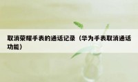 取消荣耀手表的通话记录（华为手表取消通话功能）