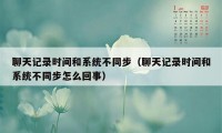 聊天记录时间和系统不同步（聊天记录时间和系统不同步怎么回事）