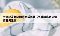 老婆经常删除微信通话记录（老婆故意删除微信聊天记录）