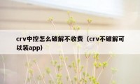 crv中控怎么破解不收费（crv不破解可以装app）