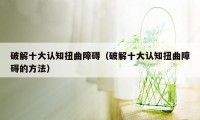 破解十大认知扭曲障碍（破解十大认知扭曲障碍的方法）