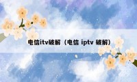 电信itv破解（电信 iptv 破解）