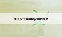 关于pr下载破解pc端的信息