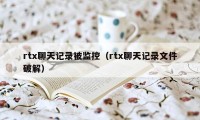 rtx聊天记录被监控（rtx聊天记录文件破解）