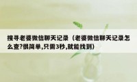 搜寻老婆微信聊天记录（老婆微信聊天记录怎么查?很简单,只需3秒,就能找到）