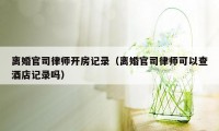 离婚官司律师开房记录（离婚官司律师可以查酒店记录吗）