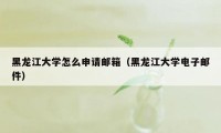 黑龙江大学怎么申请邮箱（黑龙江大学电子邮件）