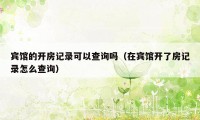 宾馆的开房记录可以查询吗（在宾馆开了房记录怎么查询）