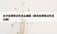 女子在娘家过年怎么破解（闺女在娘家过年怎么破）