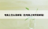 电脑上怎么装邮箱（在电脑上如何装邮箱）