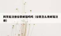 网页能注册谷歌邮箱吗吗（谷歌怎么用邮箱注册）