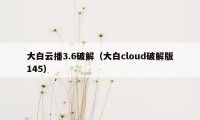 大白云播3.6破解（大白cloud破解版145）