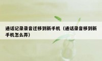 通话记录录音迁移到新手机（通话录音移到新手机怎么弄）