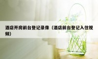 酒店开房前台登记录像（酒店前台登记入住视频）