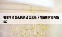 电信手机怎么视频通话记录（电信如何视频通话）