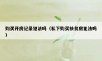 购买开房记录犯法吗（私下购买扶贫房犯法吗）