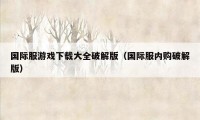 国际服游戏下载大全破解版（国际服内购破解版）