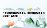 付费网站会被黑客攻击吗（浏览被黑客攻击的网站有什么后果）