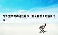 怎么查亲友的通话记录（怎么查亲人的通话记录）