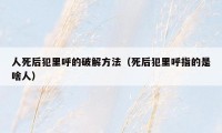 人死后犯里呼的破解方法（死后犯里呼指的是啥人）